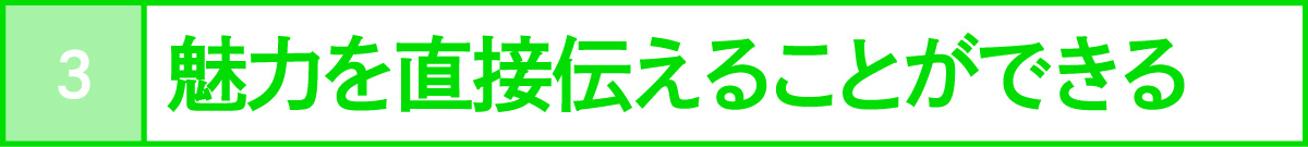 魅力を直接伝えることができる