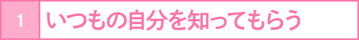いつもの自分を知ってもらう